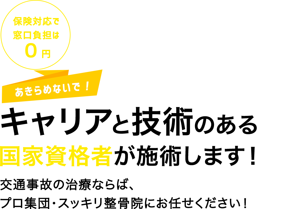 保険対応で窓口負担は０円 あきらめないで！キャリアと技術のある国家資格者が施術します！交通事故の治療ならば、プロ集団・スッキリ整骨院にお任せください！
