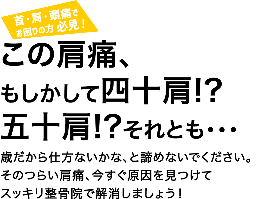 首・肩・頭痛でお困りの肩 必見！この肩痛、もしかして四十肩!?五十肩!?それとも・・・歳だから仕方ないかな、と諦めないでください。そのつらい肩痛、今すぐ原因を見つけてスッキリ整骨院で解消しましょう！