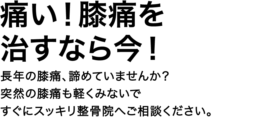 痛い！膝痛を治すなら今！　長年の膝痛、諦めていませんか？突然の膝痛も軽くみないですぐにスッキリ整骨院へご相談ください。